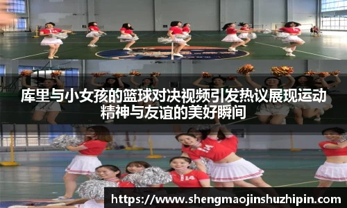 vsport库里与小女孩的篮球对决视频引发热议展现运动精神与友谊的美好瞬间