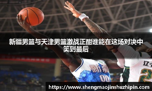 vsport新疆男篮与天津男篮激战正酣谁能在这场对决中笑到最后