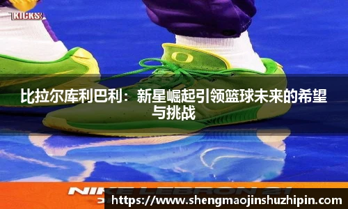 vsport比拉尔库利巴利：新星崛起引领篮球未来的希望与挑战