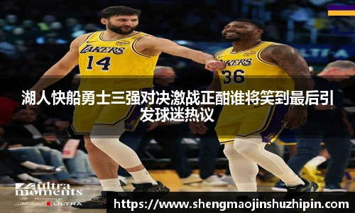 vsport湖人快船勇士三强对决激战正酣谁将笑到最后引发球迷热议