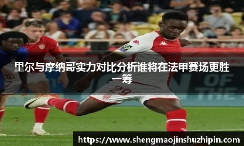 vsport里尔与摩纳哥实力对比分析谁将在法甲赛场更胜一筹