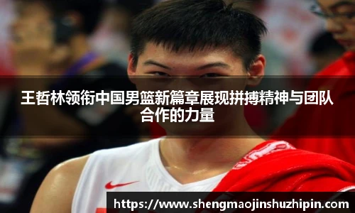 vsport王哲林领衔中国男篮新篇章展现拼搏精神与团队合作的力量