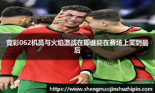vsport竞彩062机员与火焰激战在即谁能在赛场上笑到最后